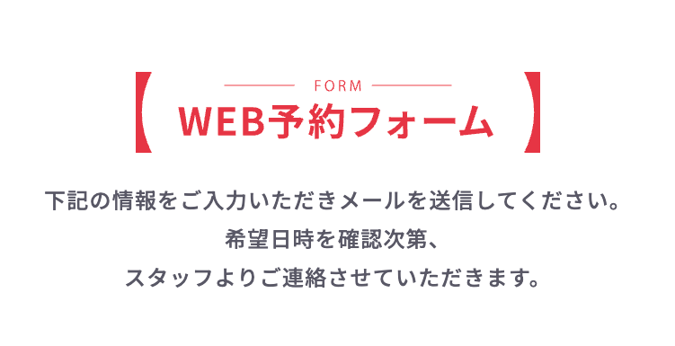 WEB予約フォーム 下記の情報をご入力いただきメールを送信してください。希望日時を確認次第、スタッフよりご連絡させていただきます。