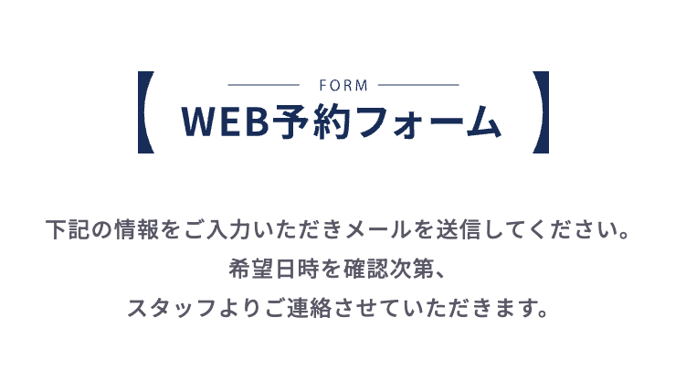 WEB予約フォーム 下記の情報をご入力いただきメールを送信してください。希望日時を確認次第、スタッフよりご連絡させていただきます。